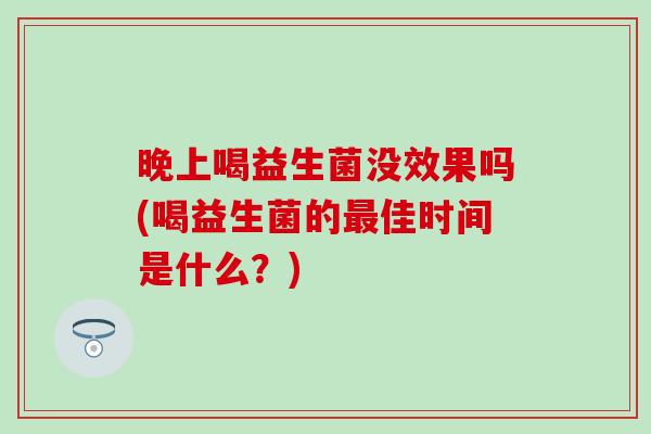晚上喝益生菌没效果吗(喝益生菌的最佳时间是什么？)