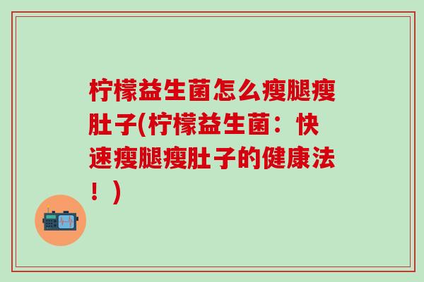 柠檬益生菌怎么瘦腿瘦肚子(柠檬益生菌：快速瘦腿瘦肚子的健康法！)