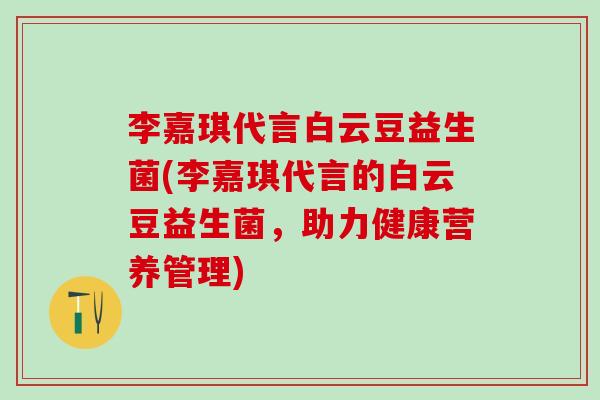 李嘉琪代言白云豆益生菌(李嘉琪代言的白云豆益生菌，助力健康营养管理)