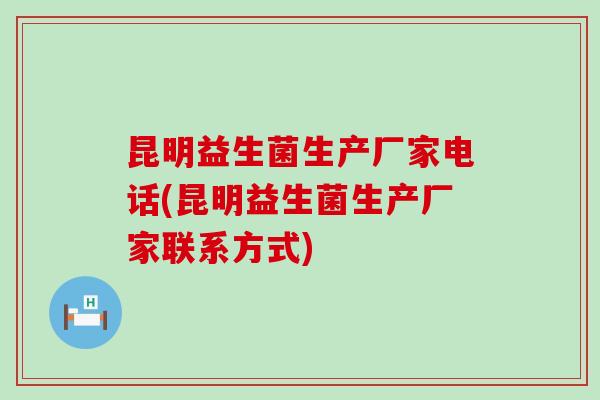 昆明益生菌生产厂家电话(昆明益生菌生产厂家联系方式)