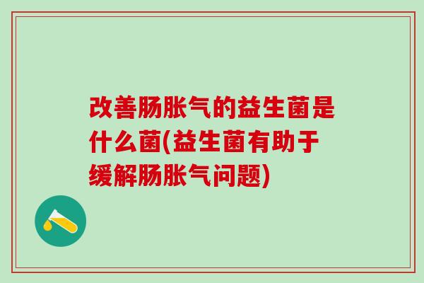 改善肠胀气的益生菌是什么菌(益生菌有助于缓解肠胀气问题)