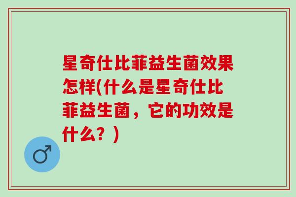 星奇仕比菲益生菌效果怎样(什么是星奇仕比菲益生菌，它的功效是什么？)