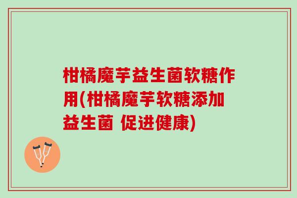 柑橘魔芋益生菌软糖作用(柑橘魔芋软糖添加益生菌 促进健康)