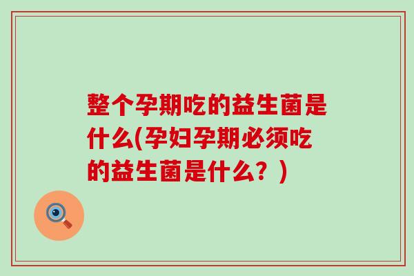 整个孕期吃的益生菌是什么(孕妇孕期必须吃的益生菌是什么？)