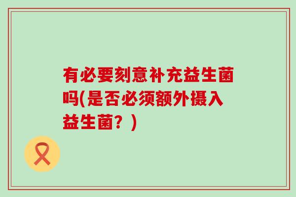 有必要刻意补充益生菌吗(是否必须额外摄入益生菌？)