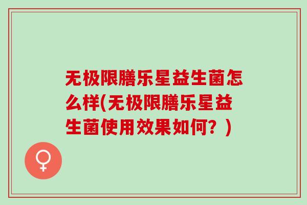 无极限膳乐星益生菌怎么样(无极限膳乐星益生菌使用效果如何？)