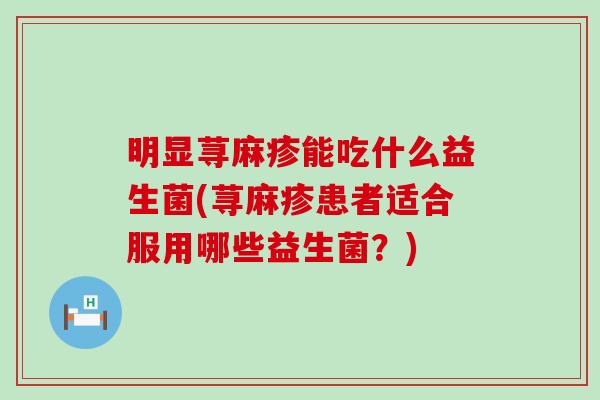 明显荨麻疹能吃什么益生菌(荨麻疹患者适合服用哪些益生菌？)