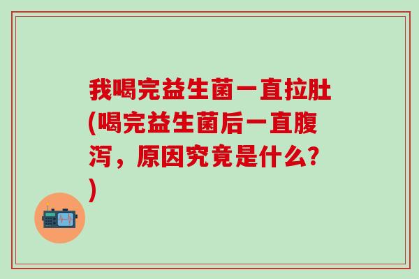 我喝完益生菌一直拉肚(喝完益生菌后一直腹泻，原因究竟是什么？)