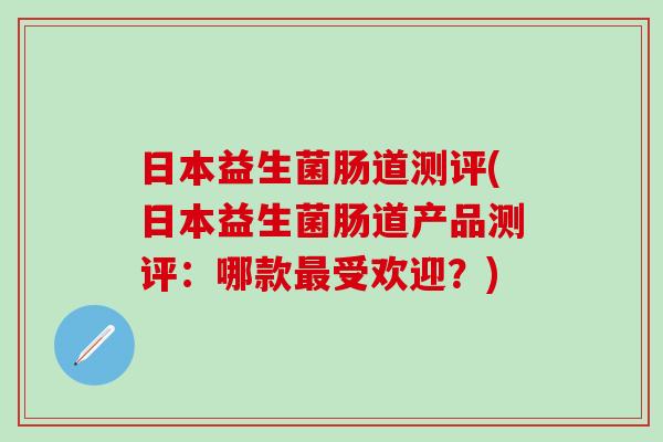 日本益生菌肠道测评(日本益生菌肠道产品测评：哪款最受欢迎？)