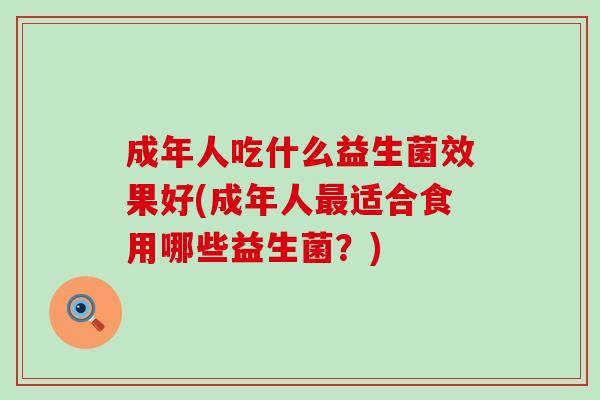 成年人吃什么益生菌效果好(成年人最适合食用哪些益生菌？)