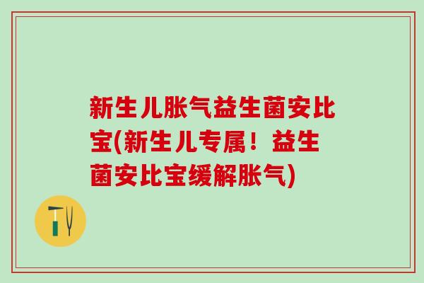 新生儿胀气益生菌安比宝(新生儿专属！益生菌安比宝缓解胀气)