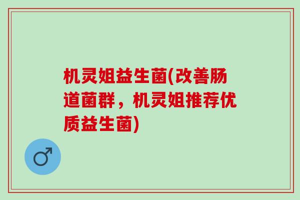 机灵姐益生菌(改善肠道菌群，机灵姐推荐优质益生菌)
