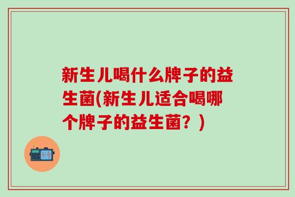 新生儿喝什么牌子的益生菌(新生儿适合喝哪个牌子的益生菌？)