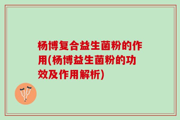 杨博复合益生菌粉的作用(杨博益生菌粉的功效及作用解析)