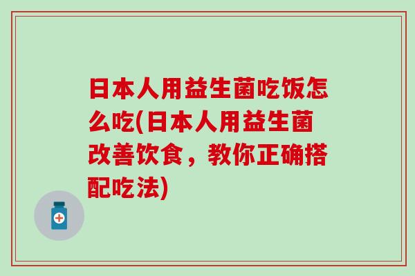 日本人用益生菌吃饭怎么吃(日本人用益生菌改善饮食，教你正确搭配吃法)