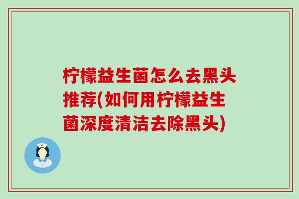 柠檬益生菌怎么去黑头推荐(如何用柠檬益生菌深度清洁去除黑头) 柠檬益生菌怎么去黑头推荐(如何用柠檬益生菌深度清洁去除黑头)