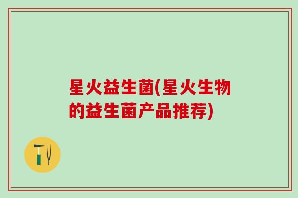 星火益生菌(星火生物的益生菌产品推荐)