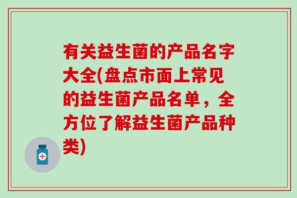 有关益生菌的产品名字大全(盘点市面上常见的益生菌产品名单，全方位了解益生菌产品种类)