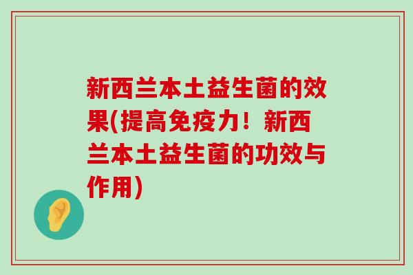 新西兰本土益生菌的效果(提高免疫力！新西兰本土益生菌的功效与作用)