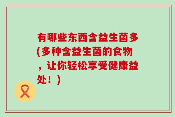 有哪些东西含益生菌多(多种含益生菌的食物，让你轻松享受健康益处！)