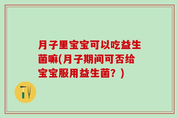 月子里宝宝可以吃益生菌嘛(月子期间可否给宝宝服用益生菌？)