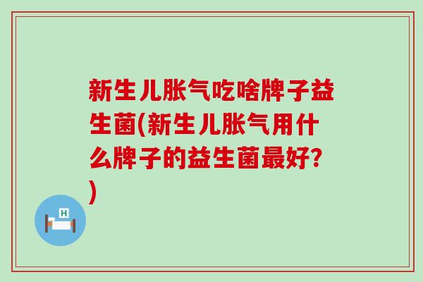 新生儿胀气吃啥牌子益生菌(新生儿胀气用什么牌子的益生菌最好？)