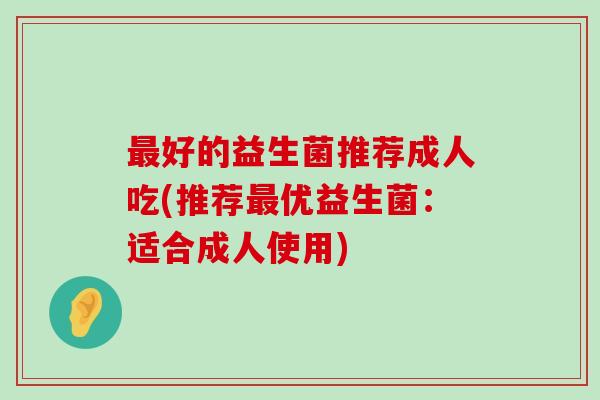 最好的益生菌推荐成人吃(推荐最优益生菌：适合成人使用)