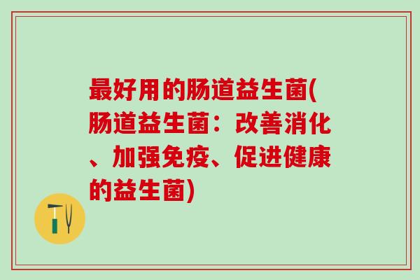 好用的肠道益生菌(肠道益生菌：改善消化、加强、促进健康的益生菌)