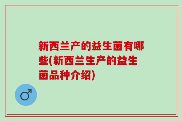 新西兰产的益生菌有哪些(新西兰生产的益生菌品种介绍) 新西兰产的益生菌有哪些(新西兰生产的益生菌品种介绍)