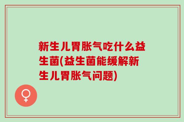 新生儿胃胀气吃什么益生菌(益生菌能缓解新生儿胃胀气问题)