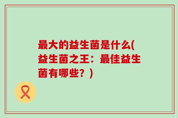 最大的益生菌是什么(益生菌之王：最佳益生菌有哪些？)