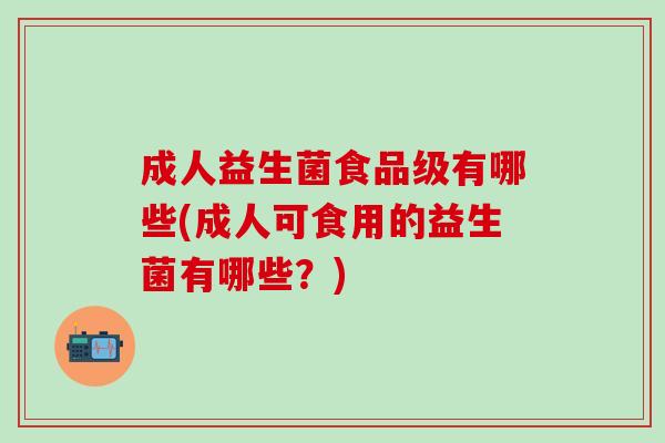 成人益生菌食品级有哪些(成人可食用的益生菌有哪些？)