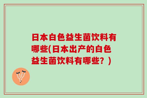日本白色益生菌饮料有哪些(日本出产的白色益生菌饮料有哪些？)