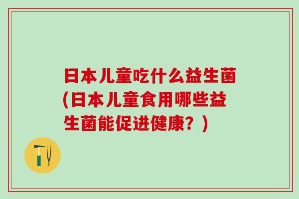 日本儿童吃什么益生菌(日本儿童食用哪些益生菌能促进健康？)