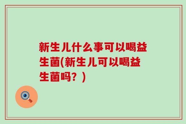 新生儿什么事可以喝益生菌(新生儿可以喝益生菌吗?) 新生儿什么事可以喝益生菌(新生儿可以喝益生菌吗?)