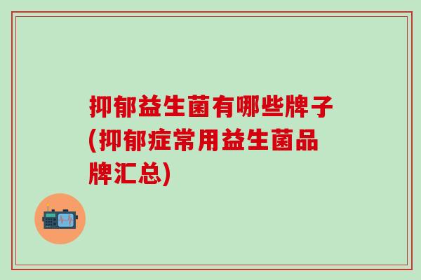 抑郁益生菌有哪些牌子(抑郁症常用益生菌品牌汇总)