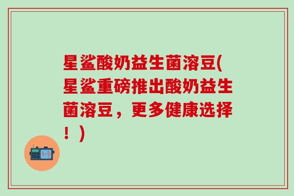 星鲨酸奶益生菌溶豆(星鲨重磅推出酸奶益生菌溶豆，更多健康选择！)