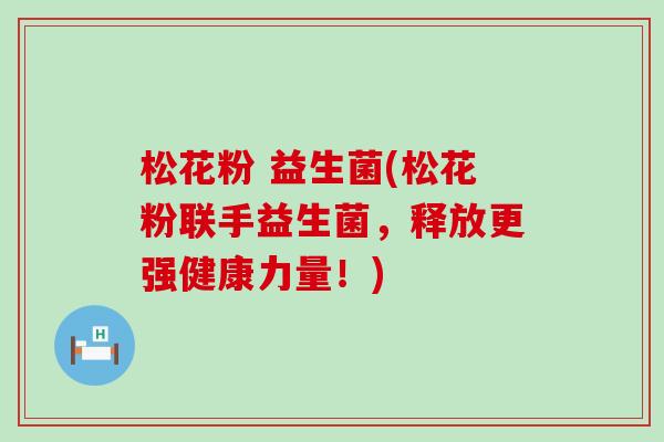 松花粉 益生菌(松花粉联手益生菌，释放更强健康力量！)