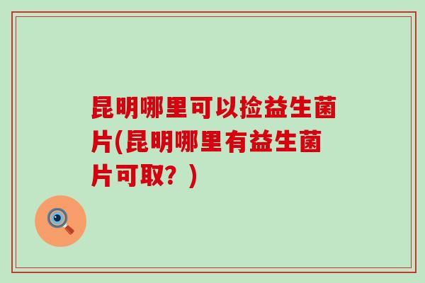 昆明哪里可以捡益生菌片(昆明哪里有益生菌片可取?) 昆明哪里可以捡益生菌片(昆明哪里有益生菌片可取?)