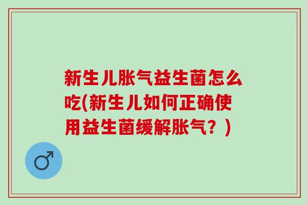 新生儿胀气益生菌怎么吃(新生儿如何正确使用益生菌缓解胀气？)