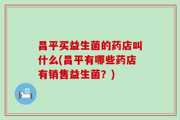 昌平买益生菌的药店叫什么(昌平有哪些药店有销售益生菌？)
