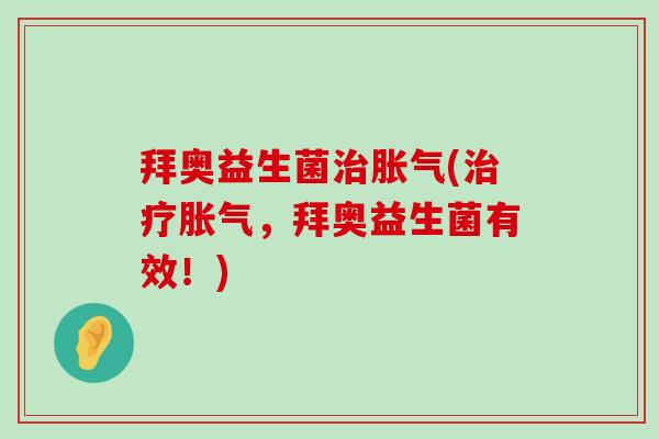 拜奥益生菌治胀气(治疗胀气，拜奥益生菌有效！)