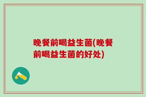 晚餐前喝益生菌(晚餐前喝益生菌的好处)
