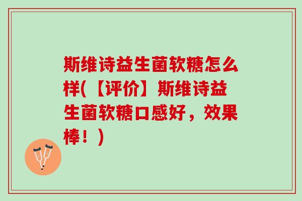 斯维诗益生菌软糖怎么样(【评价】斯维诗益生菌软糖口感好，效果棒！)