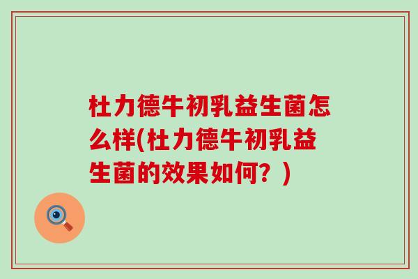 杜力德牛初乳益生菌怎么样(杜力德牛初乳益生菌的效果如何？)