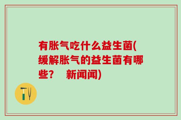 有吃什么益生菌(缓解的益生菌有哪些? 新闻闻) 有吃什么益生菌(缓解的益生菌有哪些? 新闻闻)