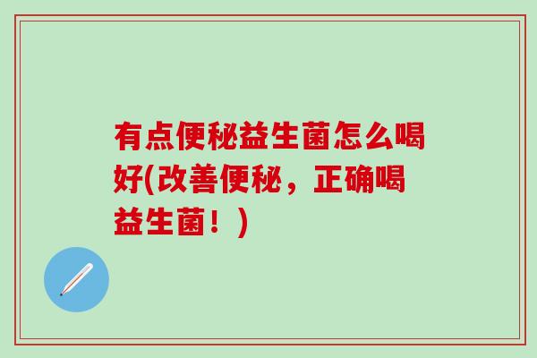有点便秘益生菌怎么喝好(改善便秘，正确喝益生菌！)
