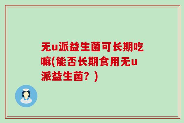 无u派益生菌可长期吃嘛(能否长期食用无u派益生菌？)