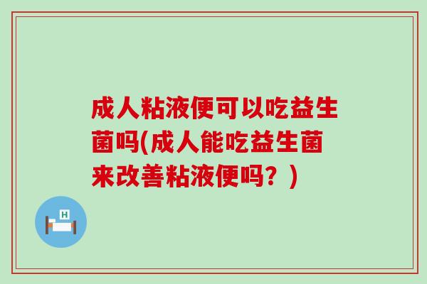 成人粘液便可以吃益生菌吗(成人能吃益生菌来改善粘液便吗？)