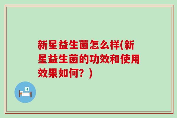 新星益生菌怎么样(新星益生菌的功效和使用效果如何?) 新星益生菌怎么样(新星益生菌的功效和使用效果如何?)